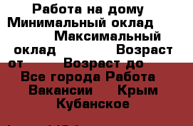 Работа на дому › Минимальный оклад ­ 15 000 › Максимальный оклад ­ 45 000 › Возраст от ­ 18 › Возраст до ­ 50 - Все города Работа » Вакансии   . Крым,Кубанское